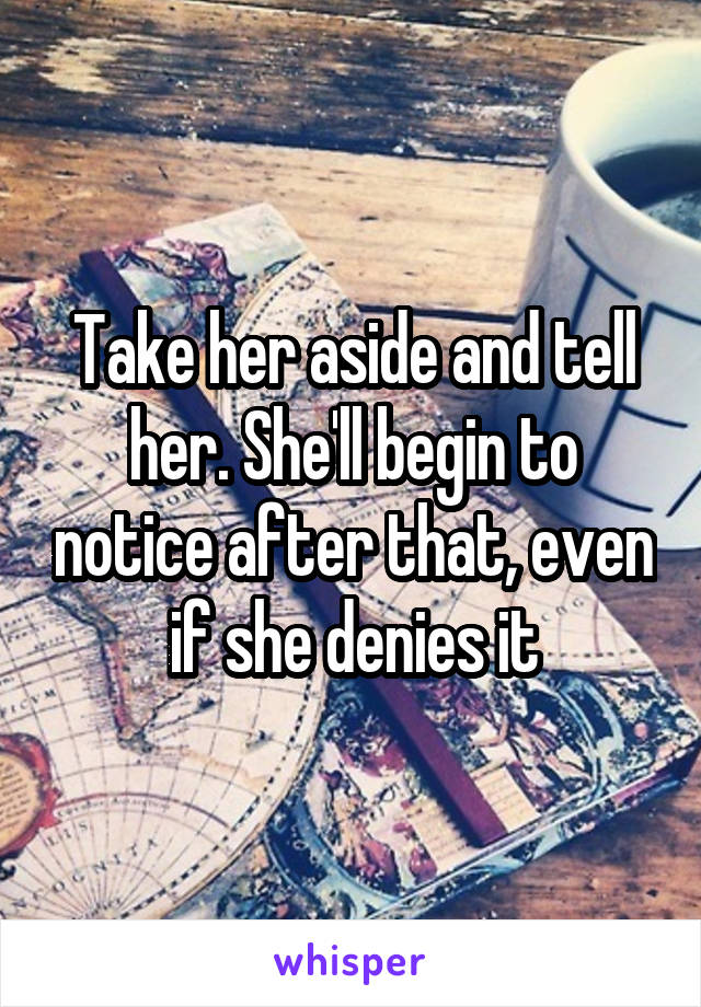 Take her aside and tell her. She'll begin to notice after that, even if she denies it
