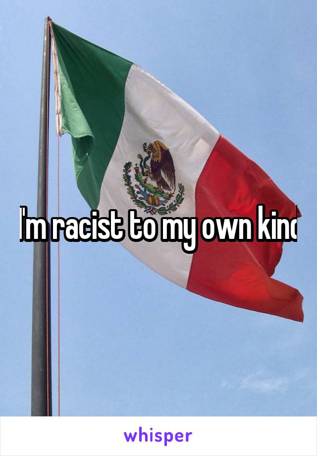 I'm racist to my own kind