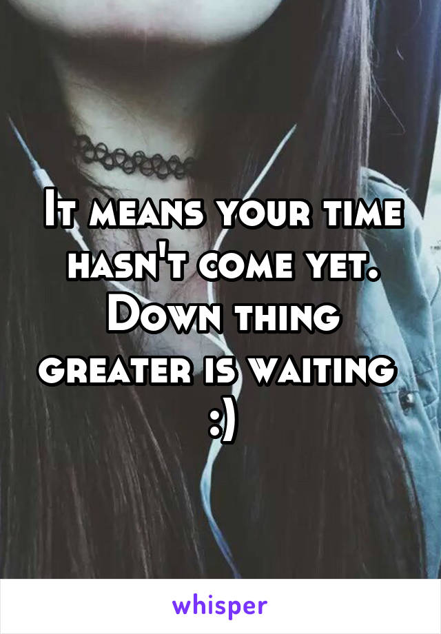 It means your time hasn't come yet. Down thing greater is waiting 
:)