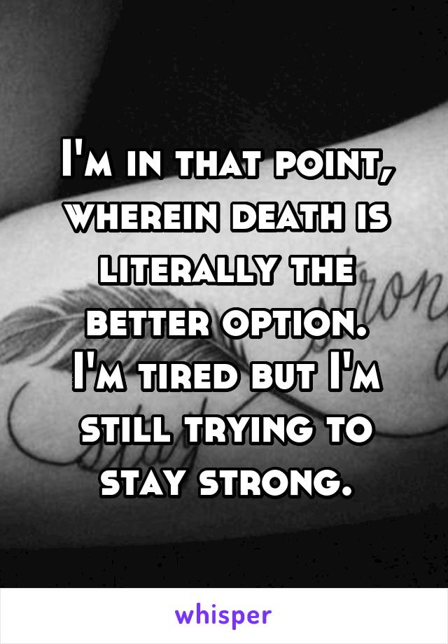 I'm in that point, wherein death is literally the better option.
I'm tired but I'm still trying to stay strong.