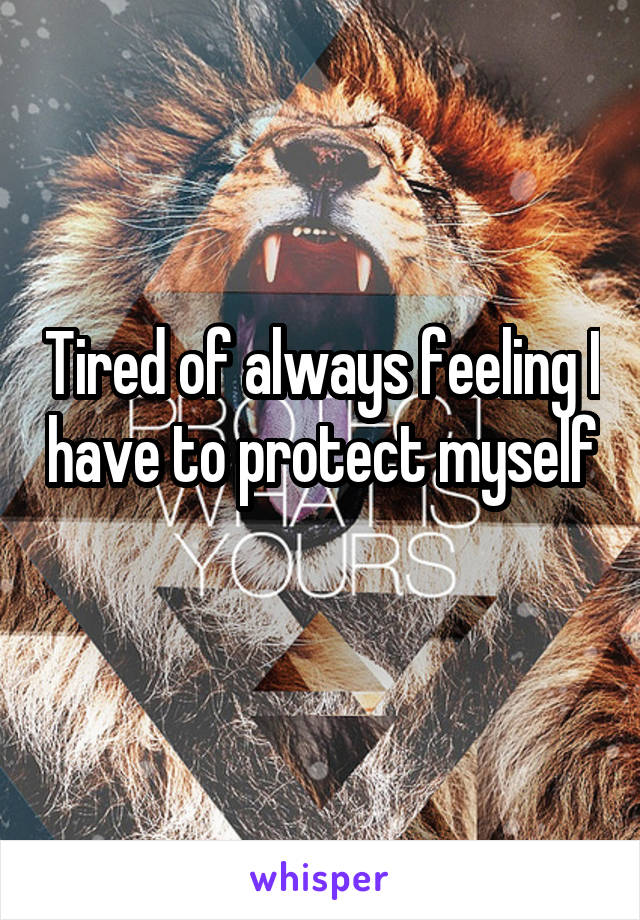 Tired of always feeling I have to protect myself 