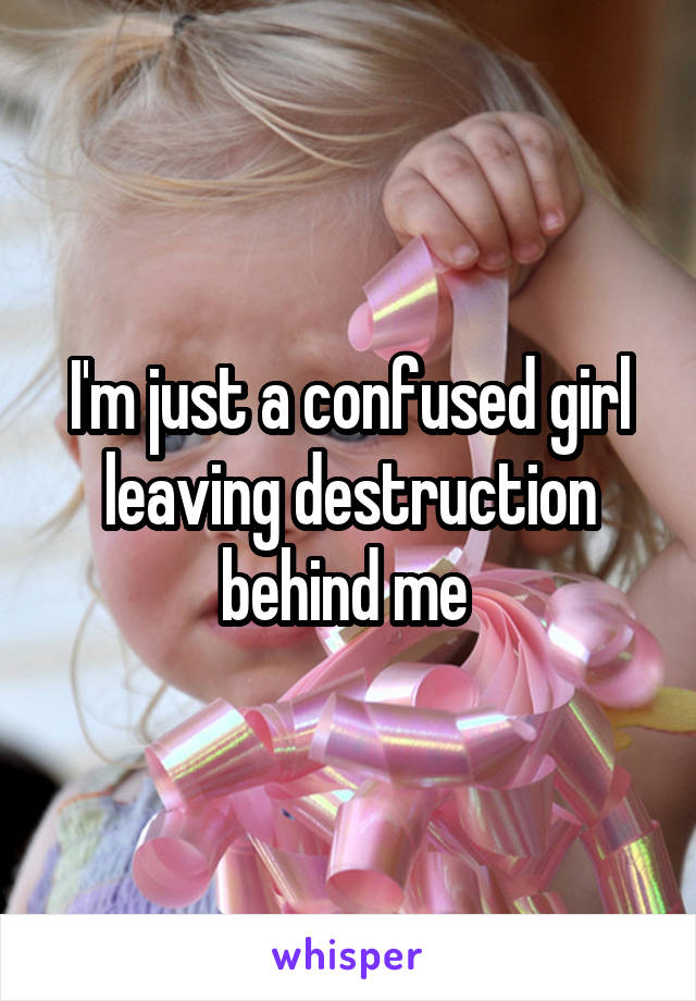 I'm just a confused girl leaving destruction behind me 