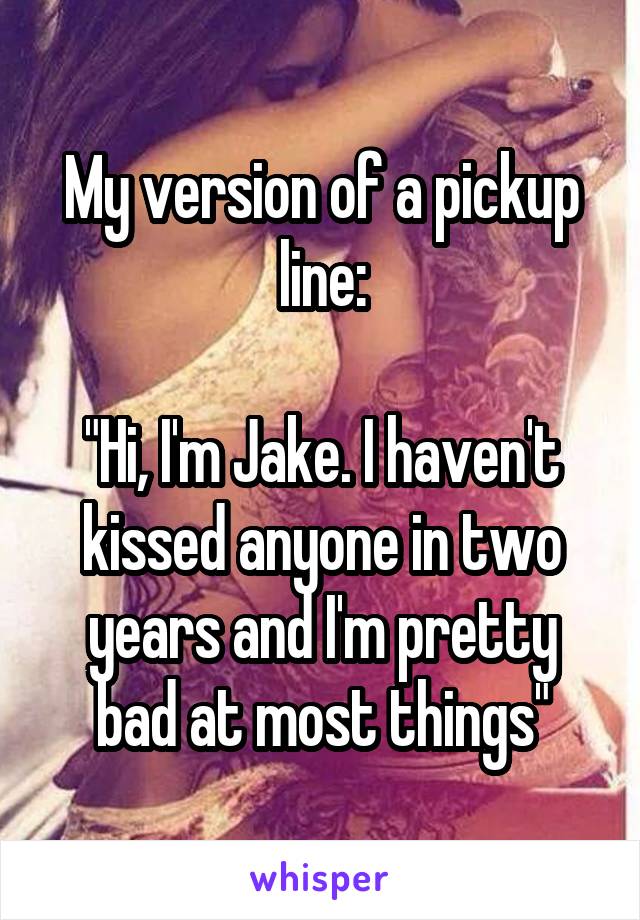 My version of a pickup line:

"Hi, I'm Jake. I haven't kissed anyone in two years and I'm pretty bad at most things"