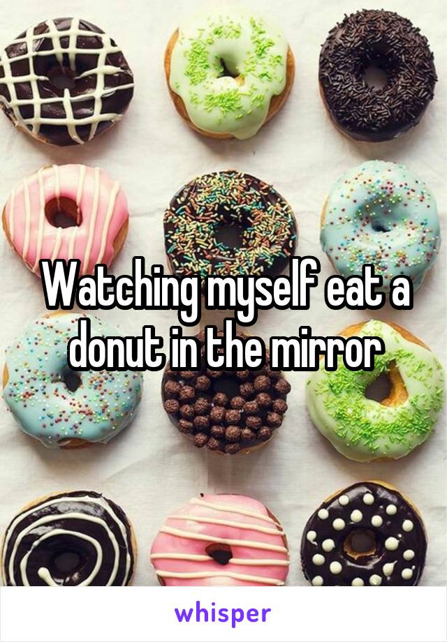 Watching myself eat a donut in the mirror