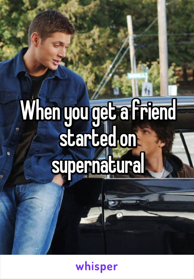 When you get a friend started on supernatural