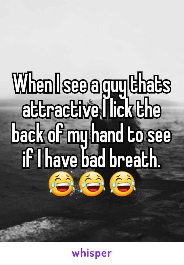 When I see a guy thats attractive I lick the back of my hand to see if I have bad breath. 😂😂😂