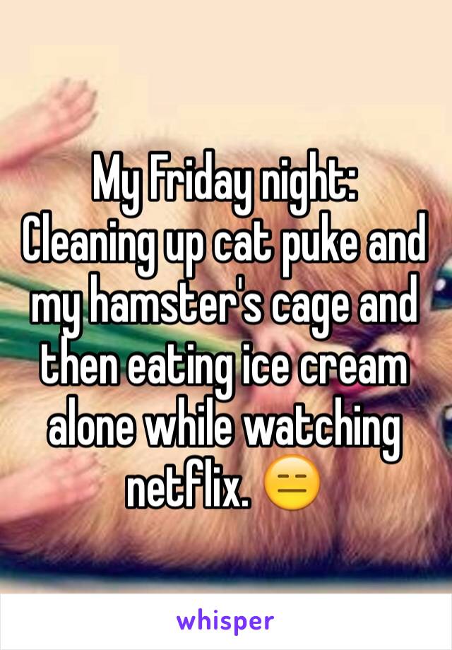 My Friday night:
Cleaning up cat puke and my hamster's cage and then eating ice cream alone while watching netflix. 😑