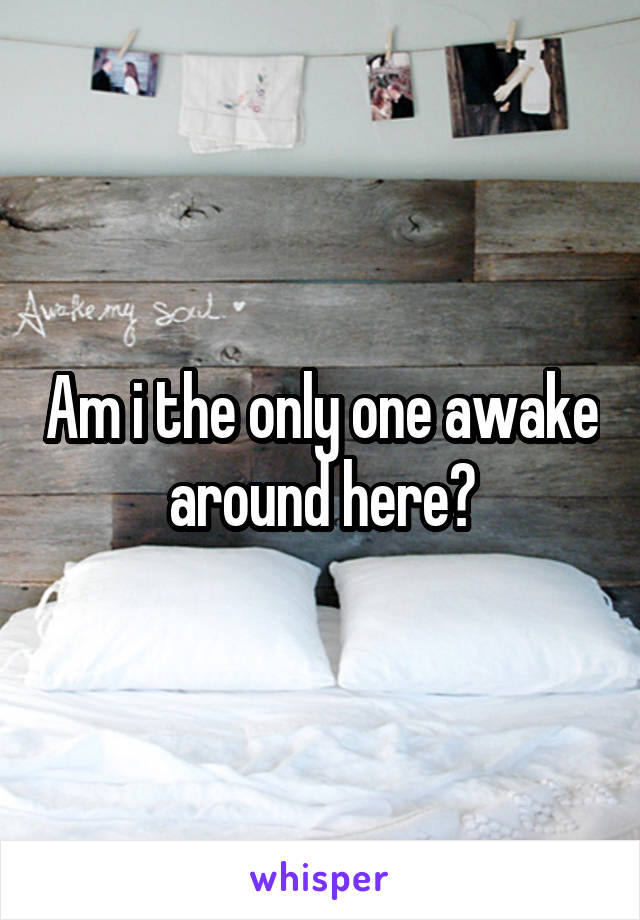 Am i the only one awake around here?