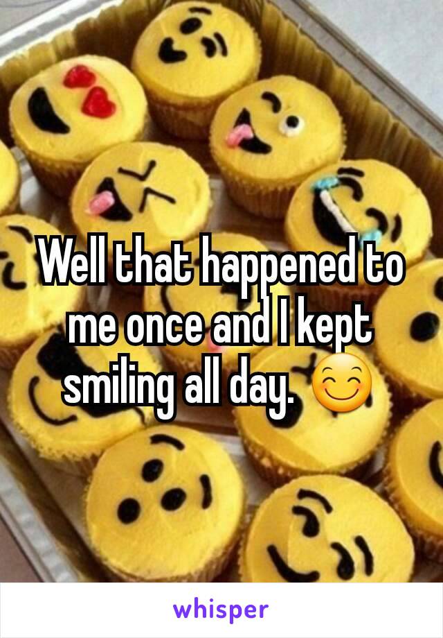 Well that happened to me once and I kept smiling all day. 😊