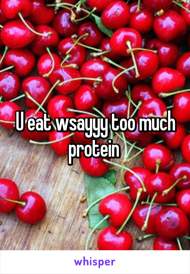 U eat wsayyy too much protein 