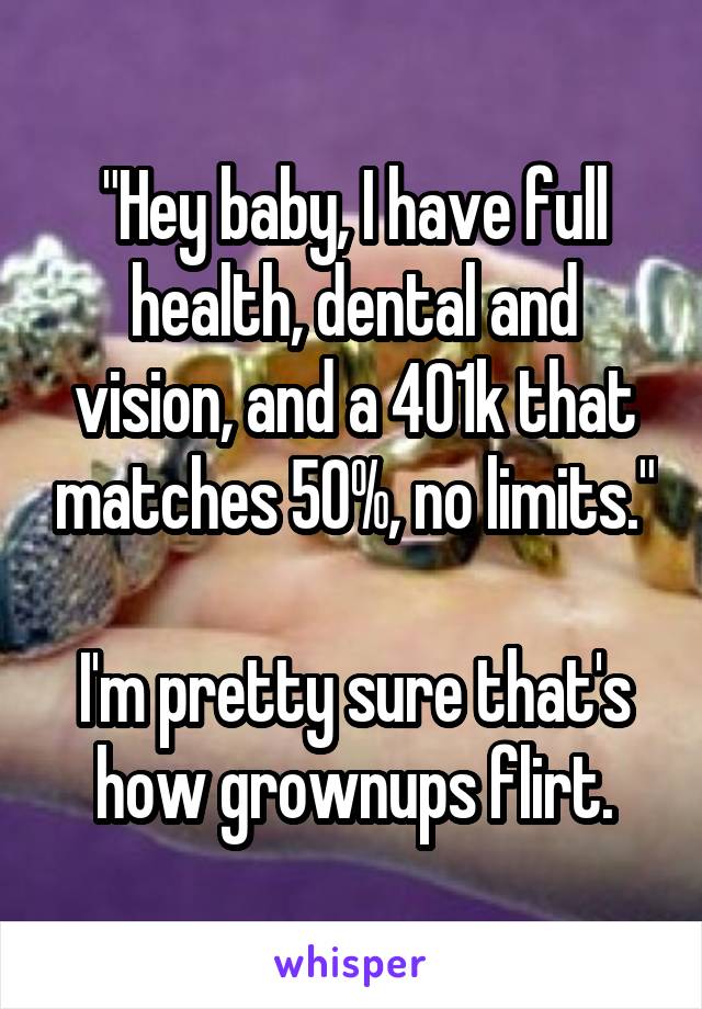 "Hey baby, I have full health, dental and vision, and a 401k that matches 50%, no limits."

I'm pretty sure that's how grownups flirt.