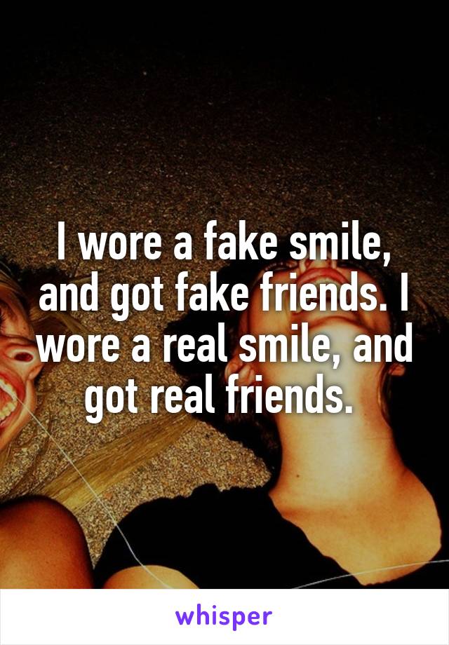 I wore a fake smile, and got fake friends. I wore a real smile, and got real friends. 