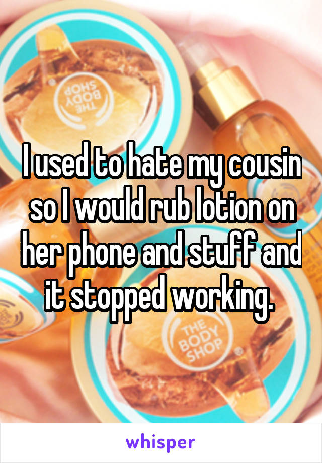 I used to hate my cousin so I would rub lotion on her phone and stuff and it stopped working. 