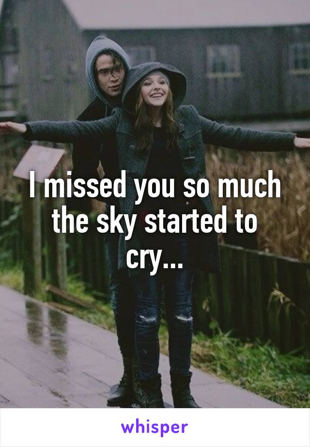 I missed you so much the sky started to cry...