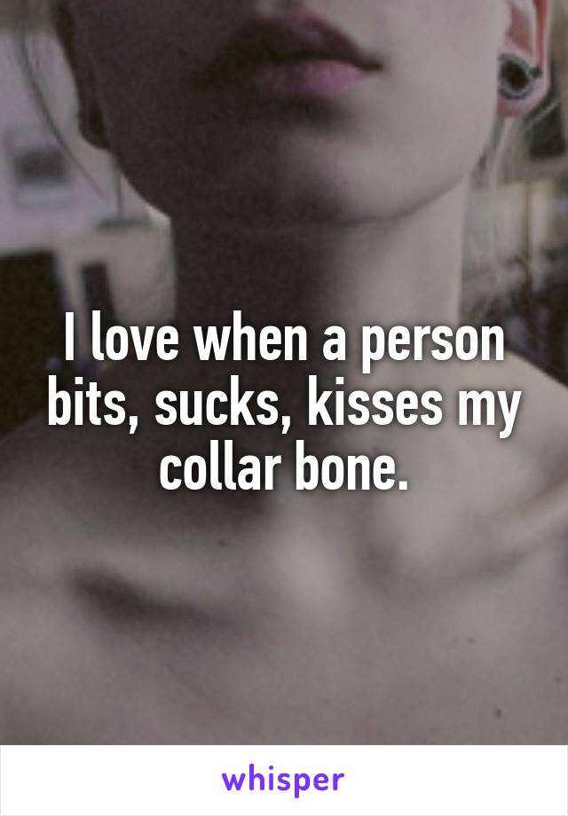 I love when a person bits, sucks, kisses my collar bone.