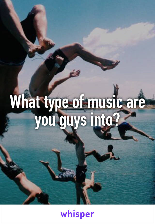 What type of music are you guys into?