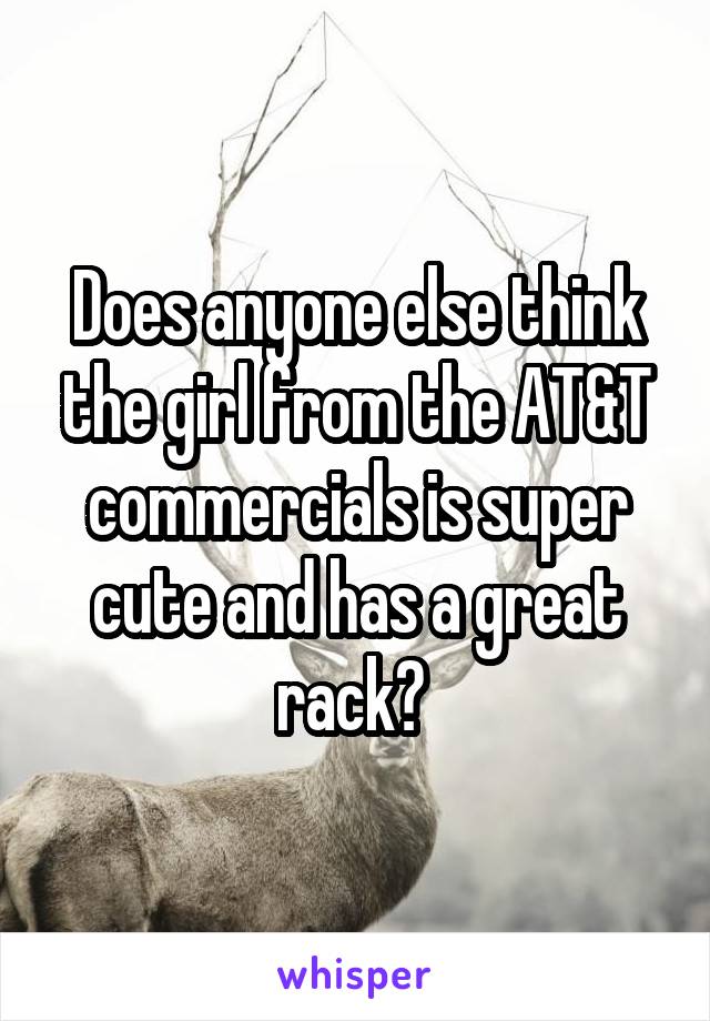 Does anyone else think the girl from the AT&T commercials is super cute and has a great rack? 