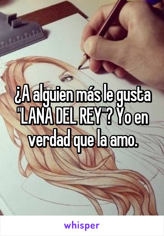 ¿A alguien más le gusta "LANA DEL REY"? Yo en verdad que la amo.