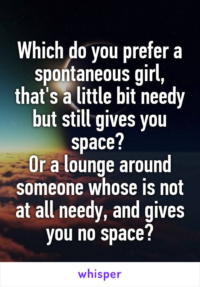 Which do you prefer a spontaneous girl, that's a little bit needy but still gives you space? 
Or a lounge around someone whose is not at all needy, and gives you no space?