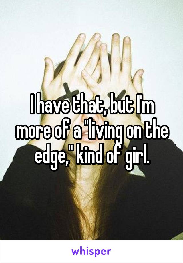 I have that, but I'm more of a "living on the edge," kind of girl.