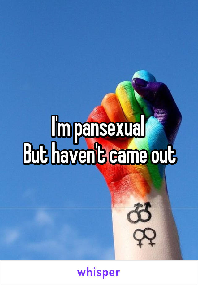 I'm pansexual 
But haven't came out