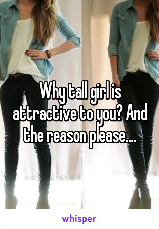 Why tall girl is attractive to you? And the reason please....