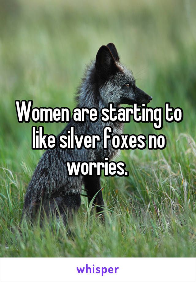 Women are starting to like silver foxes no worries. 