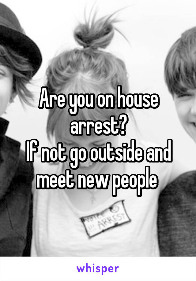 Are you on house arrest?
If not go outside and meet new people 