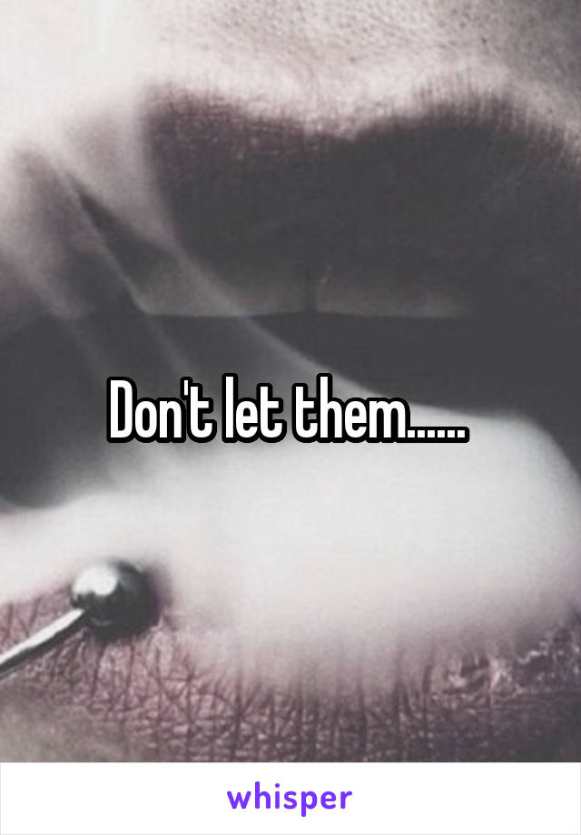 Don't let them...... 