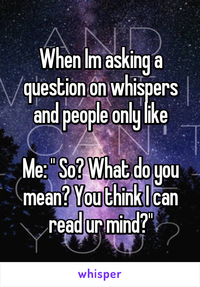 When Im asking a question on whispers and people only like

Me: " So? What do you mean? You think I can read ur mind?"