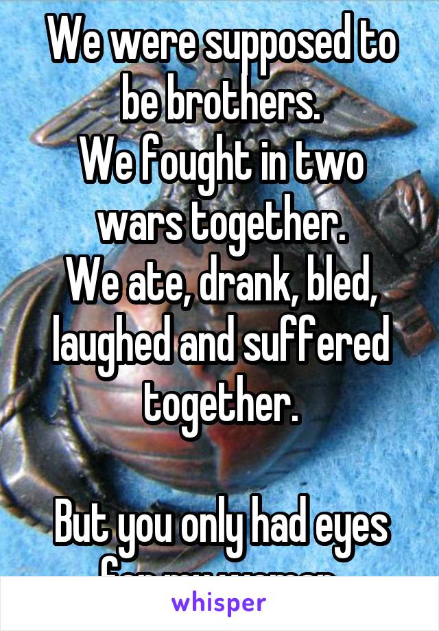 We were supposed to be brothers.
We fought in two wars together.
We ate, drank, bled, laughed and suffered together.

But you only had eyes for my woman.