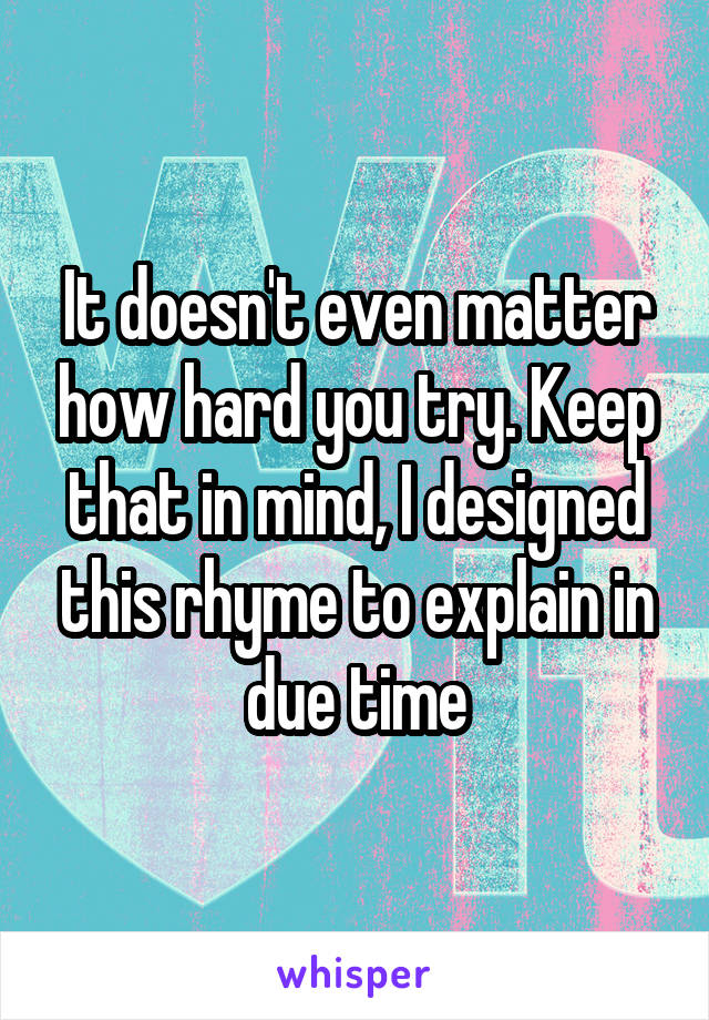 It doesn't even matter how hard you try. Keep that in mind, I designed this rhyme to explain in due time