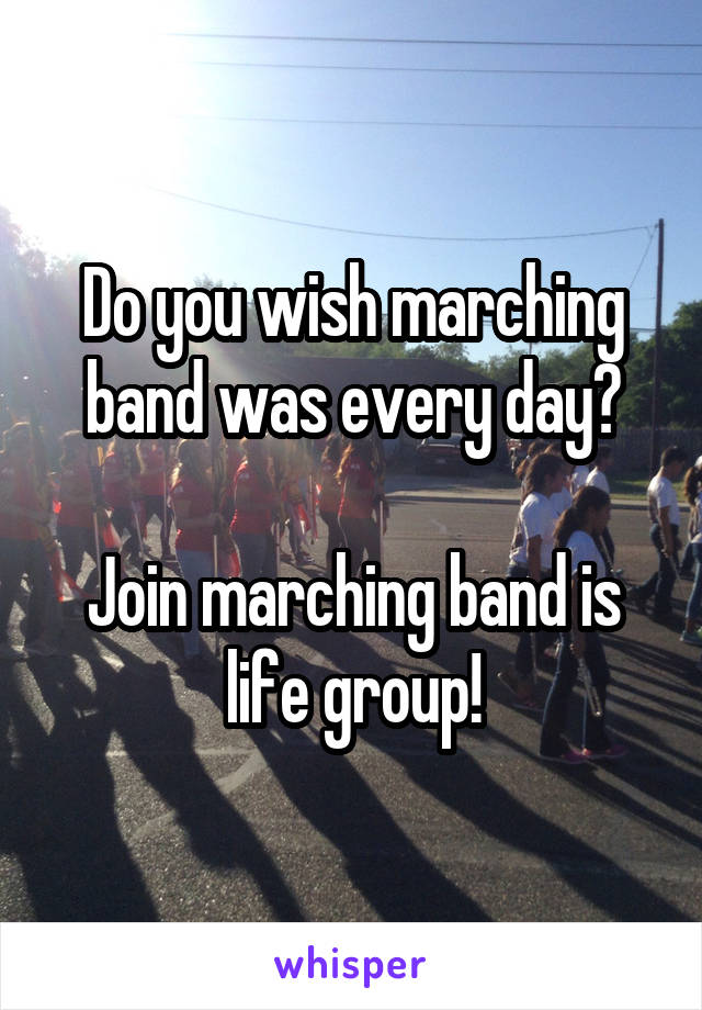 Do you wish marching band was every day?

Join marching band is life group!