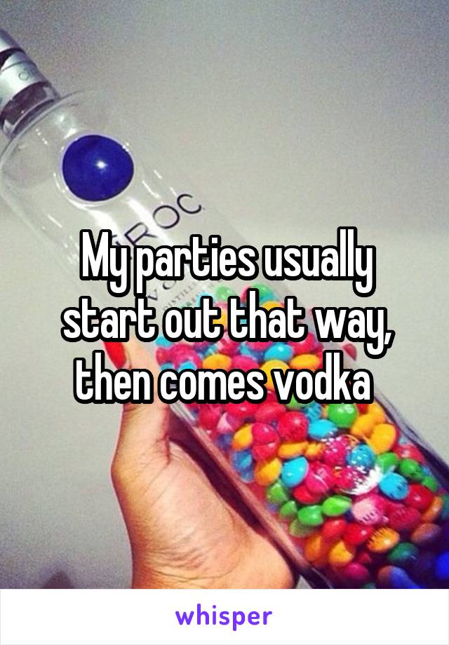 My parties usually start out that way, then comes vodka 