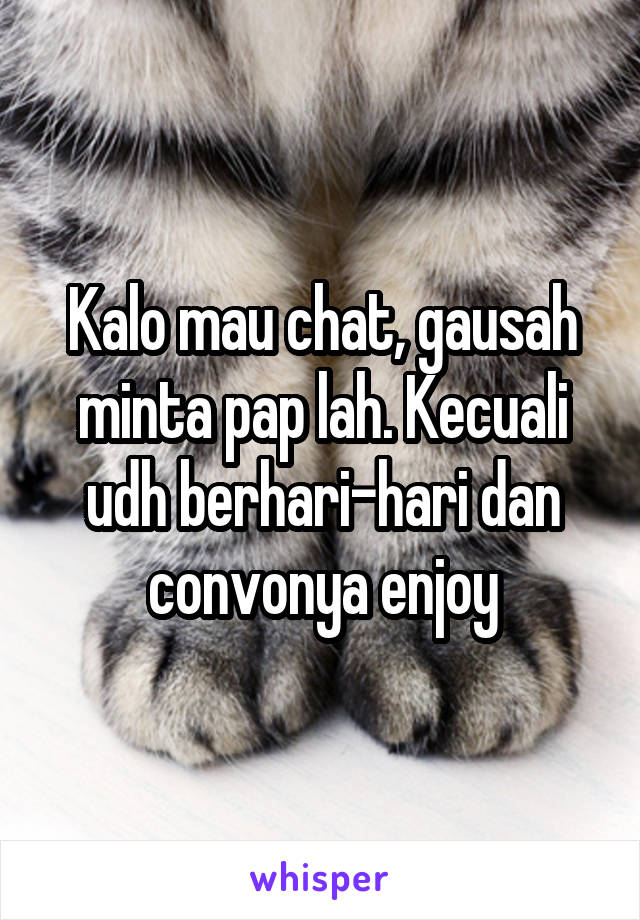 Kalo mau chat, gausah minta pap lah. Kecuali udh berhari-hari dan convonya enjoy