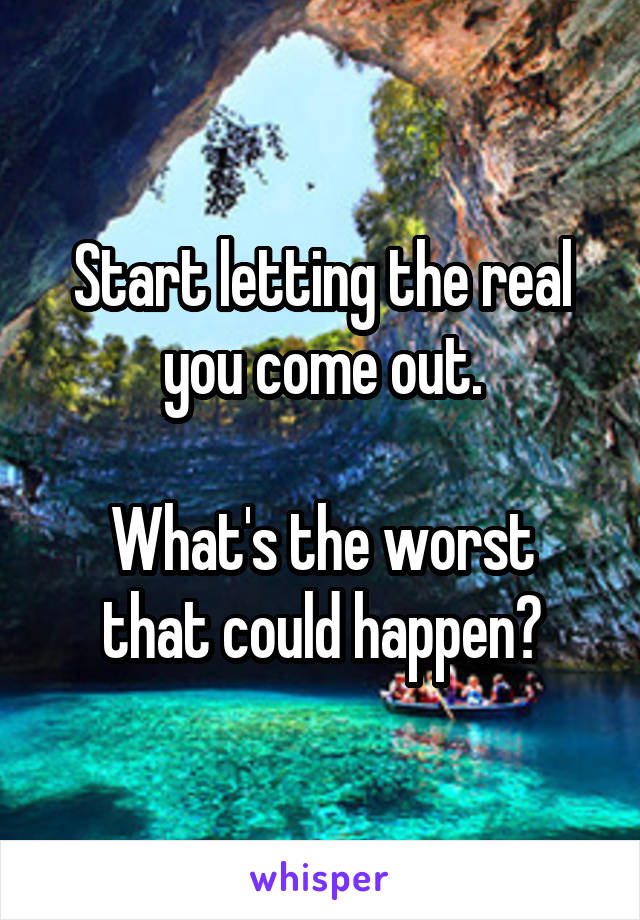 Start letting the real you come out.

What's the worst that could happen?