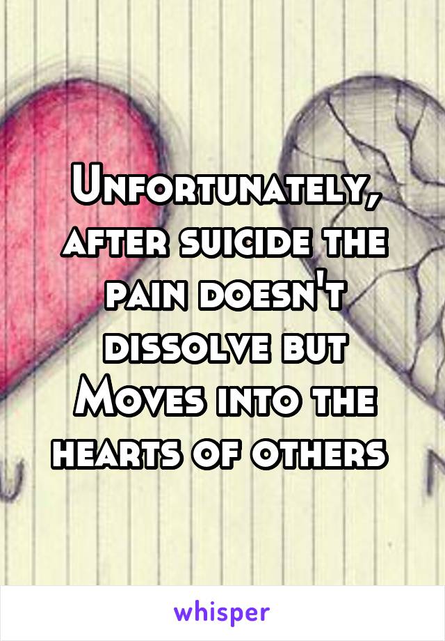 Unfortunately,
after suicide the pain doesn't dissolve but
Moves into the hearts of others 