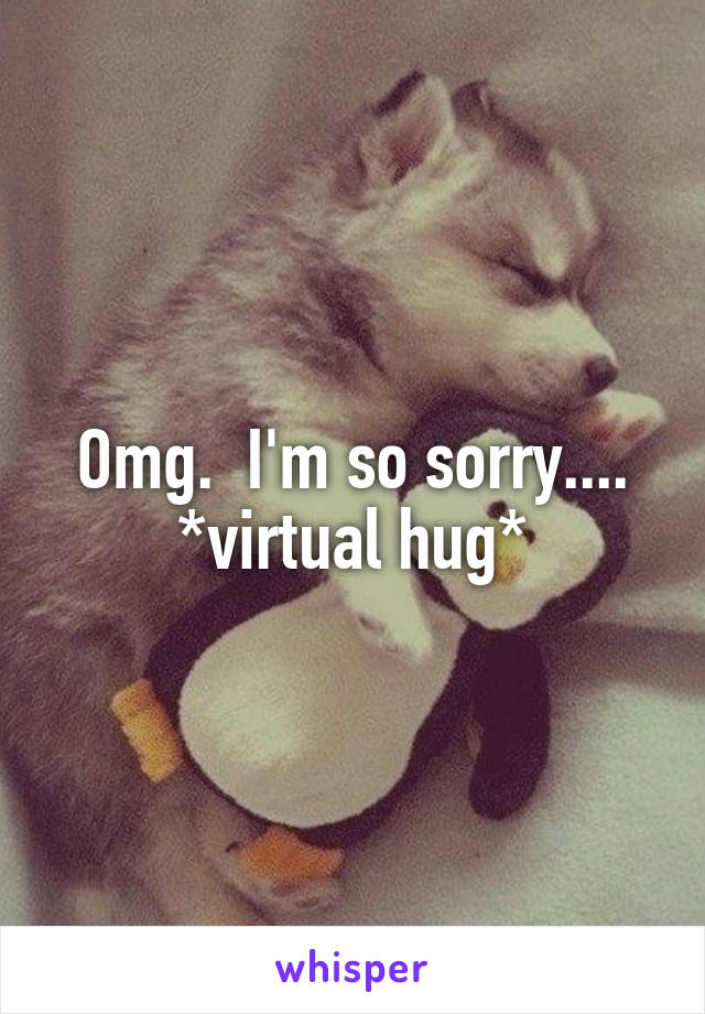 Omg.  I'm so sorry.... *virtual hug*