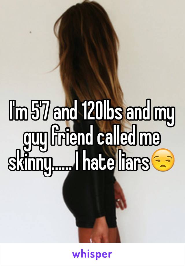 I'm 5'7 and 120lbs and my guy friend called me skinny...... I hate liars😒