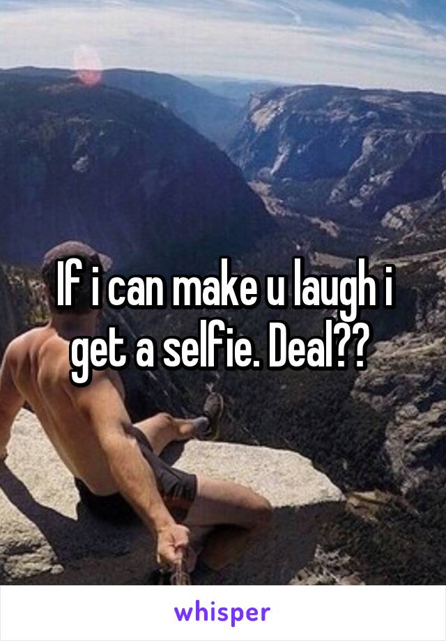 If i can make u laugh i get a selfie. Deal?? 