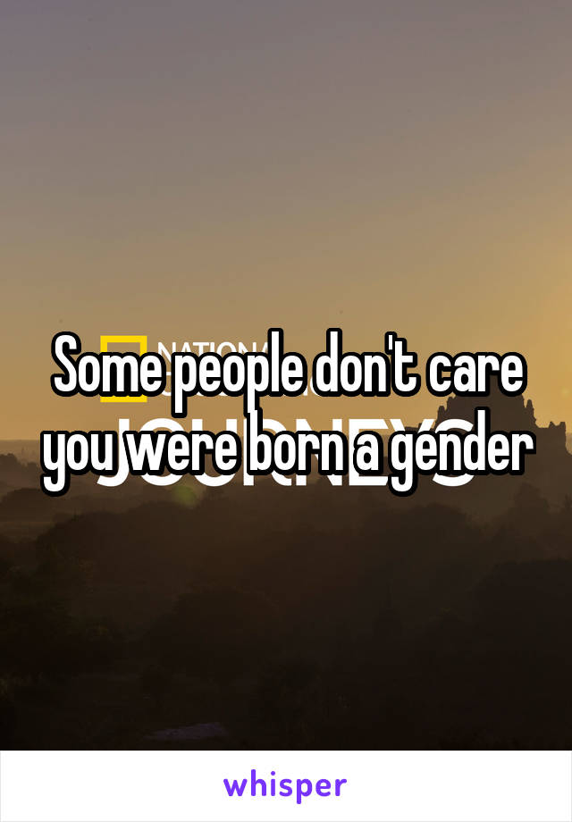 Some people don't care you were born a gender