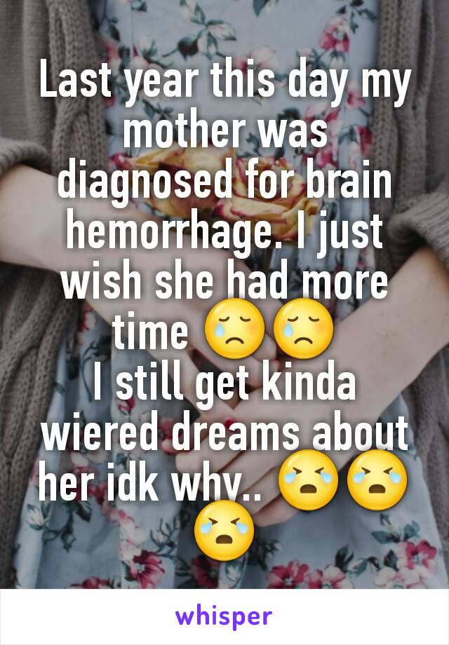 Last year this day my mother was diagnosed for brain hemorrhage. I just wish she had more time 😢😢
I still get kinda wiered dreams about her idk why.. 😭😭😭
