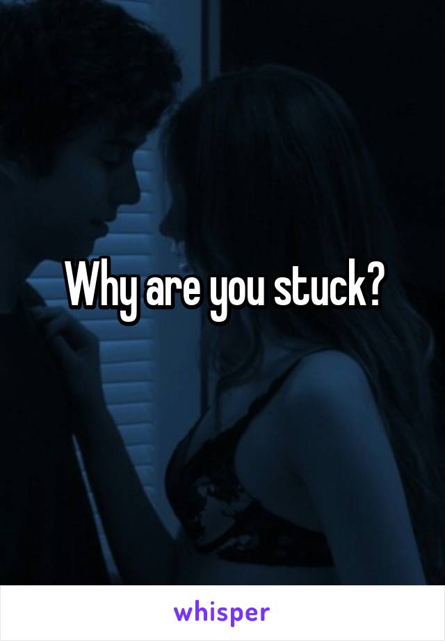 Why are you stuck?
