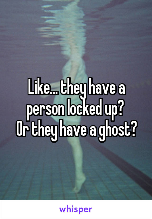 Like... they have a person locked up? 
Or they have a ghost?