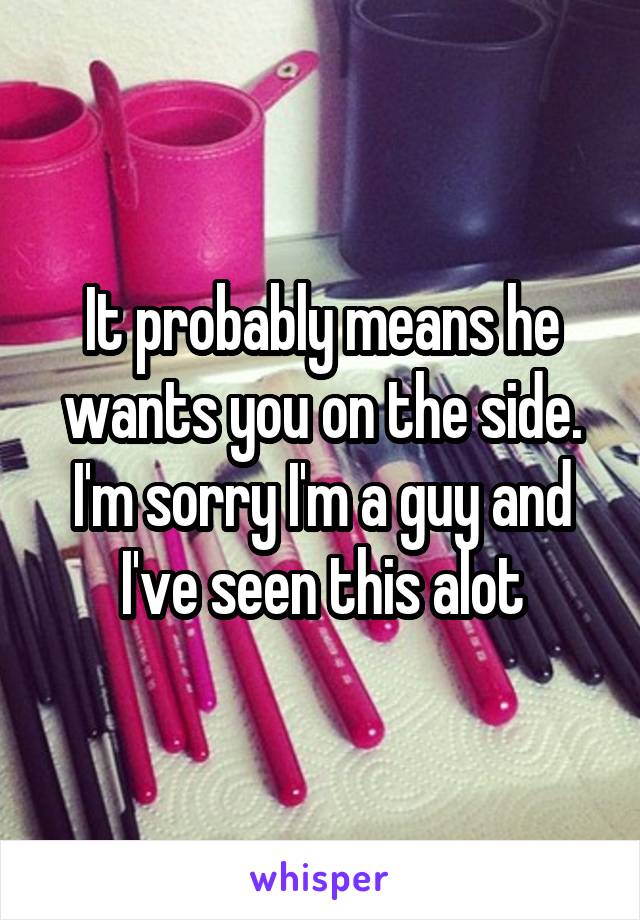 It probably means he wants you on the side. I'm sorry I'm a guy and I've seen this alot