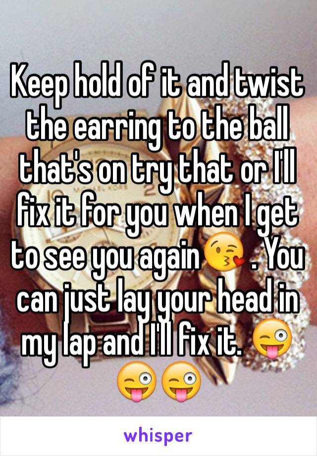 Keep hold of it and twist the earring to the ball that's on try that or I'll fix it for you when I get to see you again😘 . You can just lay your head in my lap and I'll fix it. 😜😜😜