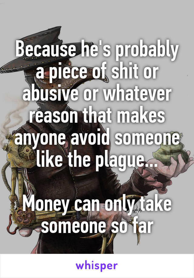 Because he's probably a piece of shit or abusive or whatever reason that makes anyone avoid someone like the plague...

Money can only take someone so far