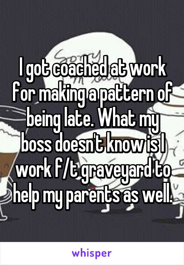 I got coached at work for making a pattern of being late. What my boss doesn't know is I work f/t graveyard to help my parents as well.