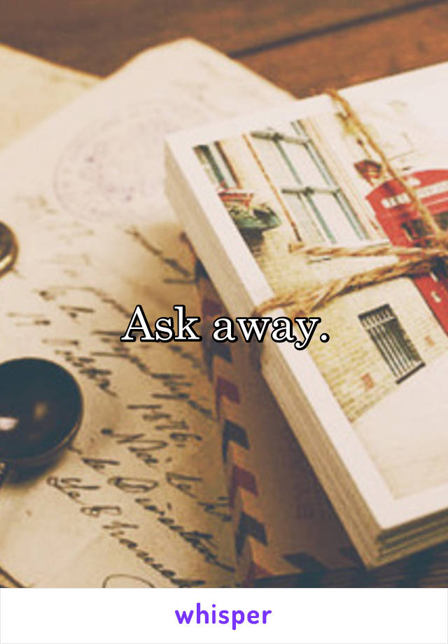 Ask away.