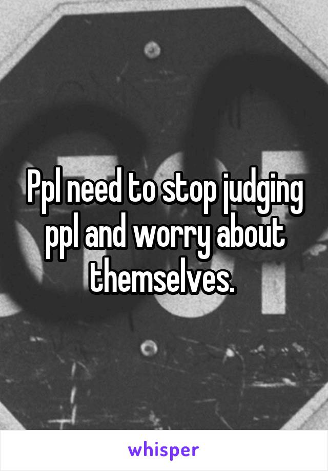 Ppl need to stop judging ppl and worry about themselves. 